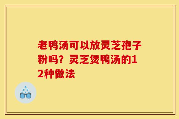 老鸭汤可以放灵芝孢子粉吗？灵芝煲鸭汤的12种做法-第1张图片-灵芝之家