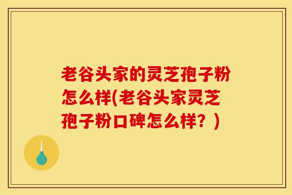 老谷头家的灵芝孢子粉怎么样(老谷头家灵芝孢子粉口碑怎么样?)-第1张图片-灵芝之家 老谷头家的灵芝孢子粉怎么样(老谷头家灵芝孢子粉口碑怎么样?)-第1张图片-灵芝之家