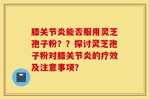 膝关节炎能否服用灵芝孢子粉??探讨灵芝孢子粉对膝关节炎的疗效及注意事项?-第1张图片-灵芝之家 膝关节炎能否服用灵芝孢子粉??探讨灵芝孢子粉对膝关节炎的疗效及注意事项?-第1张图片-灵芝之家
