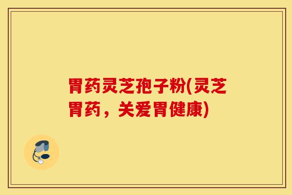 胃药灵芝孢子粉(灵芝胃药，关爱胃健康)-第1张图片-灵芝之家