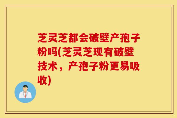 芝灵芝都会破壁产孢子粉吗(芝灵芝现有破壁技术，产孢子粉更易吸收)-第1张图片-灵芝之家