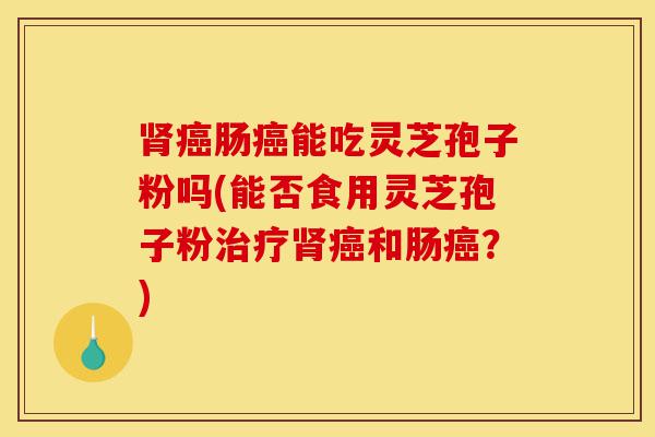 肾癌肠癌能吃灵芝孢子粉吗(能否食用灵芝孢子粉治疗肾癌和肠癌?)-第1张图片-灵芝之家 肾癌肠癌能吃灵芝孢子粉吗(能否食用灵芝孢子粉治疗肾癌和肠癌?)-第1张图片-灵芝之家