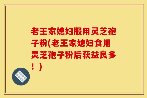 老王家媳妇服用灵芝孢子粉(老王家媳妇食用灵芝孢子粉后获益良多!)-第1张图片-灵芝之家 老王家媳妇服用灵芝孢子粉(老王家媳妇食用灵芝孢子粉后获益良多!)-第1张图片-灵芝之家