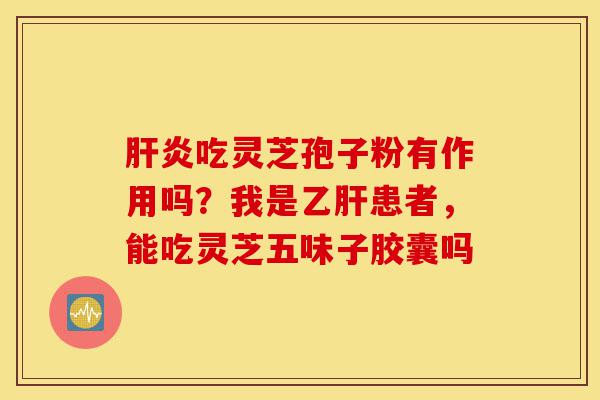 肝炎吃灵芝孢子粉有作用吗?我是乙肝患者,能吃灵芝五味子胶囊吗-第1张图片-灵芝之家 肝炎吃灵芝孢子粉有作用吗?我是乙肝患者,能吃灵芝五味子胶囊吗-第1张图片-灵芝之家