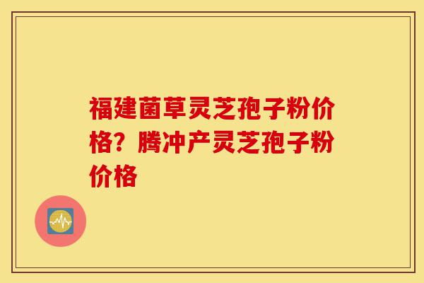 福建菌草灵芝孢子粉价格？腾冲产灵芝孢子粉价格-第1张图片-灵芝之家