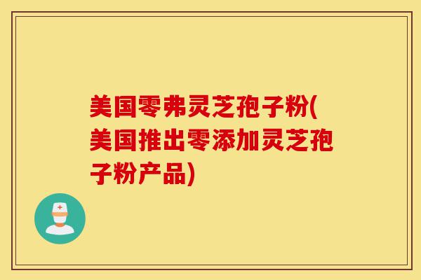 美国零弗灵芝孢子粉(美国推出零添加灵芝孢子粉产品)-第1张图片-灵芝之家 美国零弗灵芝孢子粉(美国推出零添加灵芝孢子粉产品)-第1张图片-灵芝之家