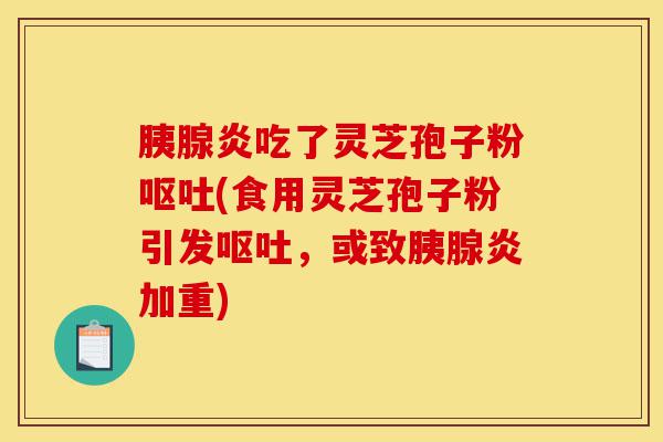 胰腺炎吃了灵芝孢子粉呕吐(食用灵芝孢子粉引发呕吐,或致胰腺炎加重)-第1张图片-灵芝之家 胰腺炎吃了灵芝孢子粉呕吐(食用灵芝孢子粉引发呕吐,或致胰腺炎加重)-第1张图片-灵芝之家