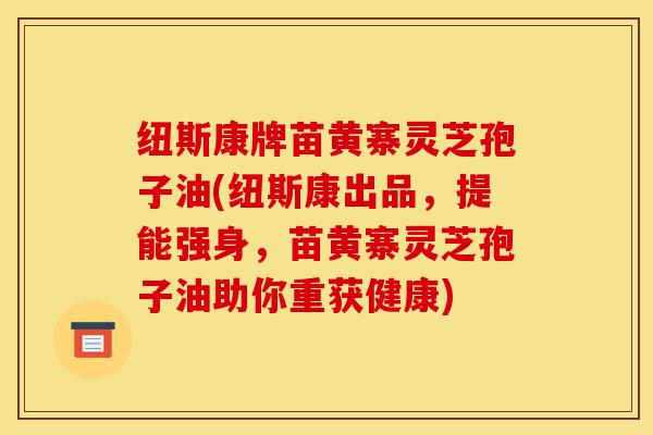 纽斯康牌苗黄寨灵芝孢子油(纽斯康出品，提能强身，苗黄寨灵芝孢子油助你重获健康)-第1张图片-灵芝之家