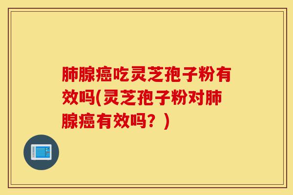 肺腺癌吃灵芝孢子粉有效吗(灵芝孢子粉对肺腺癌有效吗?)-第1张图片-灵芝之家 肺腺癌吃灵芝孢子粉有效吗(灵芝孢子粉对肺腺癌有效吗?)-第1张图片-灵芝之家