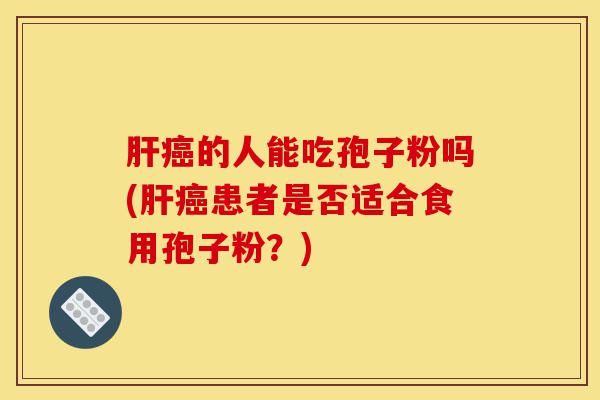 肝癌的人能吃孢子粉吗(肝癌患者是否适合食用孢子粉？)-第1张图片-灵芝之家
