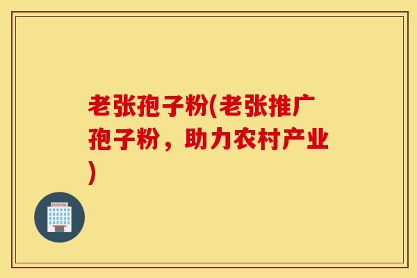 老张孢子粉(老张推广孢子粉,助力农村产业)-第1张图片-灵芝之家 老张孢子粉(老张推广孢子粉,助力农村产业)-第1张图片-灵芝之家