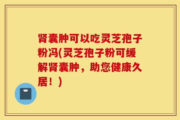 肾囊肿可以吃灵芝孢子粉冯(灵芝孢子粉可缓解肾囊肿,助您健康久居!)-第1张图片-灵芝之家 肾囊肿可以吃灵芝孢子粉冯(灵芝孢子粉可缓解肾囊肿,助您健康久居!)-第1张图片-灵芝之家