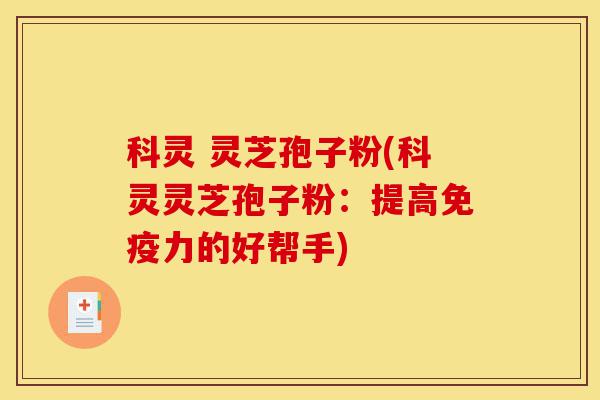 科灵 灵芝孢子粉(科灵灵芝孢子粉:提高免疫力的好帮手)-第1张图片-灵芝之家 科灵 灵芝孢子粉(科灵灵芝孢子粉:提高免疫力的好帮手)-第1张图片-灵芝之家