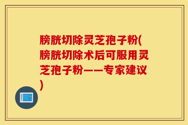 膀胱切除灵芝孢子粉(膀胱切除术后可服用灵芝孢子粉——专家建议)-第1张图片-灵芝之家 膀胱切除灵芝孢子粉(膀胱切除术后可服用灵芝孢子粉——专家建议)-第1张图片-灵芝之家