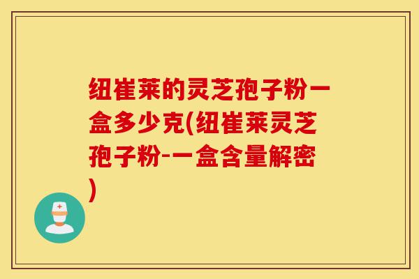 纽崔莱的灵芝孢子粉一盒多少克(纽崔莱灵芝孢子粉-一盒含量解密)-第1张图片-灵芝之家 纽崔莱的灵芝孢子粉一盒多少克(纽崔莱灵芝孢子粉-一盒含量解密)-第1张图片-灵芝之家