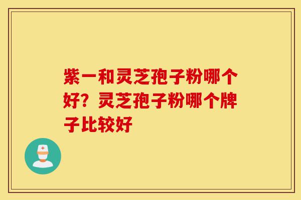 紫一和灵芝孢子粉哪个好？灵芝孢子粉哪个牌子比较好-第1张图片-灵芝之家
