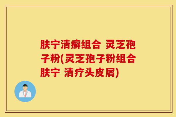 肤宁清癣组合 灵芝孢子粉(灵芝孢子粉组合肤宁 清疗头皮屑)-第1张图片-灵芝之家 肤宁清癣组合 灵芝孢子粉(灵芝孢子粉组合肤宁 清疗头皮屑)-第1张图片-灵芝之家