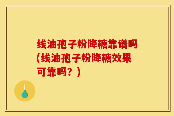 线油孢子粉降糖靠谱吗(线油孢子粉降糖效果可靠吗?)-第1张图片-灵芝之家 线油孢子粉降糖靠谱吗(线油孢子粉降糖效果可靠吗?)-第1张图片-灵芝之家