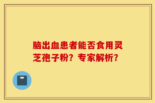 脑出血患者能否食用灵芝孢子粉?专家解析?-第1张图片-灵芝之家 脑出血患者能否食用灵芝孢子粉?专家解析?-第1张图片-灵芝之家