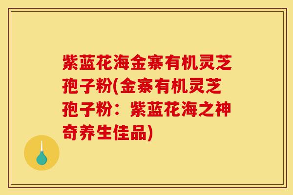 紫蓝花海金寨有机灵芝孢子粉(金寨有机灵芝孢子粉：紫蓝花海之神奇养生佳品)-第1张图片-灵芝之家