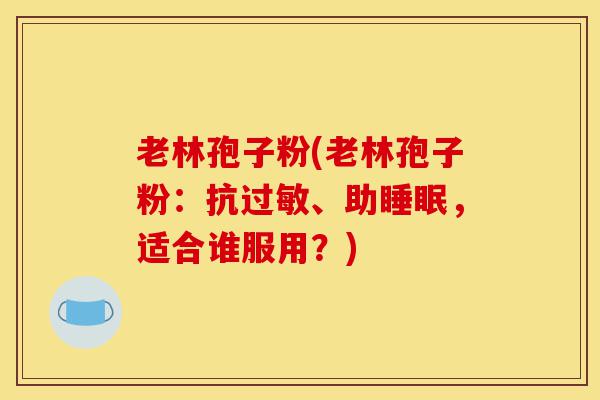 老林孢子粉(老林孢子粉:抗过敏、助睡眠,适合谁服用?)-第1张图片-灵芝之家 老林孢子粉(老林孢子粉:抗过敏、助睡眠,适合谁服用?)-第1张图片-灵芝之家