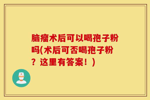 脑瘤术后可以喝孢子粉吗(术后可否喝孢子粉?这里有答案!)-第1张图片-灵芝之家 脑瘤术后可以喝孢子粉吗(术后可否喝孢子粉?这里有答案!)-第1张图片-灵芝之家