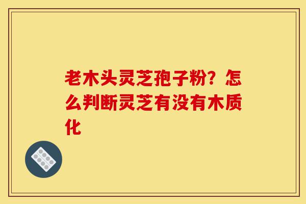 老木头灵芝孢子粉?怎么判断灵芝有没有木质化-第1张图片-灵芝之家 老木头灵芝孢子粉?怎么判断灵芝有没有木质化-第1张图片-灵芝之家