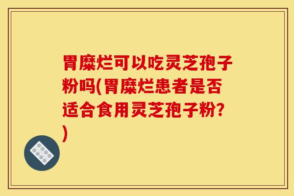 胃糜烂可以吃灵芝孢子粉吗(胃糜烂患者是否适合食用灵芝孢子粉?)-第1张图片-灵芝之家 胃糜烂可以吃灵芝孢子粉吗(胃糜烂患者是否适合食用灵芝孢子粉?)-第1张图片-灵芝之家