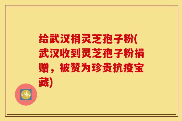 给武汉捐灵芝孢子粉(武汉收到灵芝孢子粉捐赠，被赞为珍贵抗疫宝藏)-第1张图片-灵芝之家