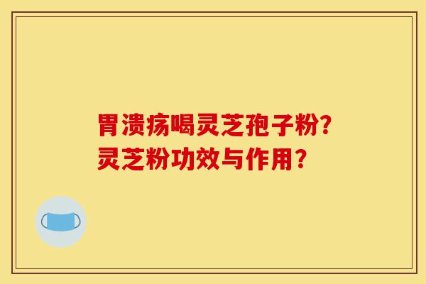 胃溃疡喝灵芝孢子粉？灵芝粉功效与作用？-第1张图片-灵芝之家