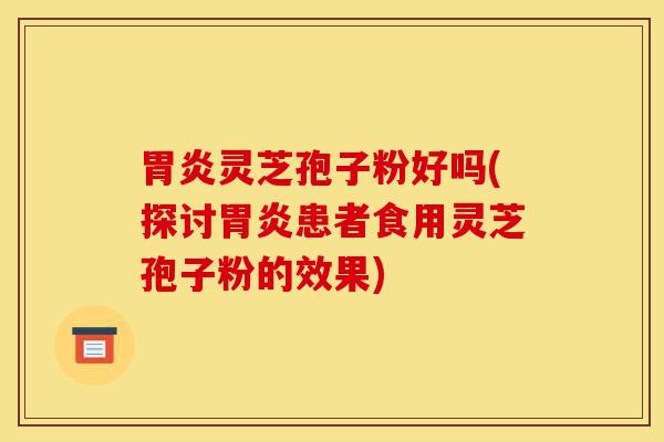 胃炎灵芝孢子粉好吗(探讨胃炎患者食用灵芝孢子粉的效果)-第1张图片-灵芝之家 胃炎灵芝孢子粉好吗(探讨胃炎患者食用灵芝孢子粉的效果)-第1张图片-灵芝之家