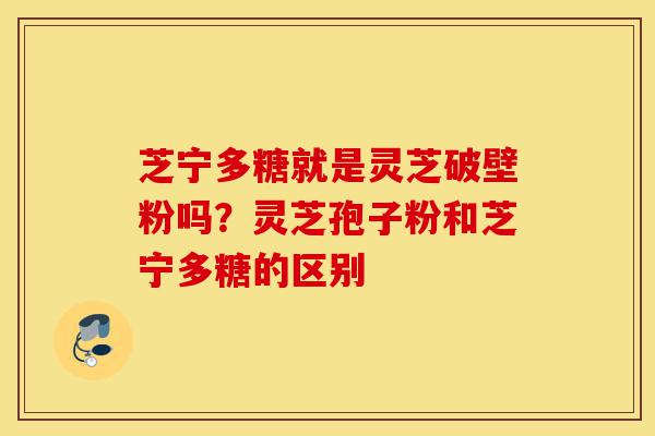 芝宁多糖就是灵芝破壁粉吗?灵芝孢子粉和芝宁多糖的区别-第1张图片-灵芝之家 芝宁多糖就是灵芝破壁粉吗?灵芝孢子粉和芝宁多糖的区别-第1张图片-灵芝之家