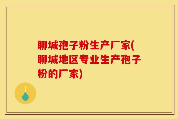 聊城孢子粉生产厂家(聊城地区专业生产孢子粉的厂家)-第1张图片-灵芝之家