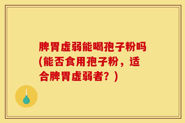 脾胃虚弱能喝孢子粉吗(能否食用孢子粉，适合脾胃虚弱者？)-第1张图片-灵芝之家