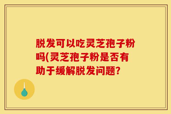 脱发可以吃灵芝孢子粉吗(灵芝孢子粉是否有助于缓解脱发问题？-第1张图片-灵芝之家
