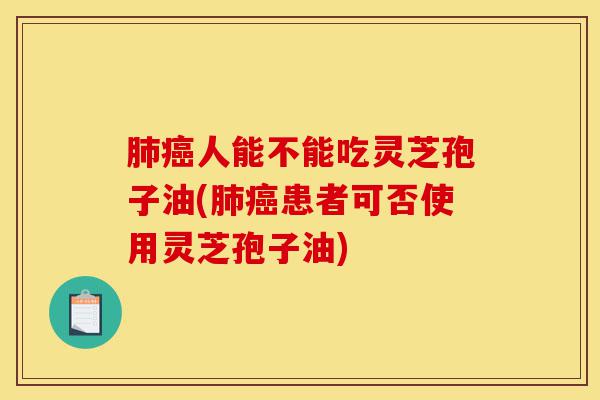 肺癌人能不能吃灵芝孢子油(肺癌患者可否使用灵芝孢子油)-第1张图片-灵芝之家
