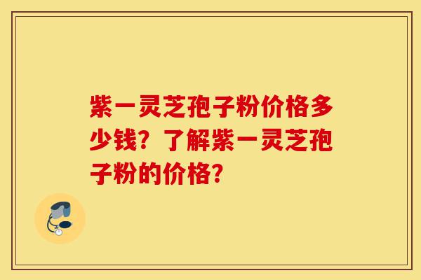 紫一灵芝孢子粉价格多少钱？了解紫一灵芝孢子粉的价格？-第1张图片-灵芝之家