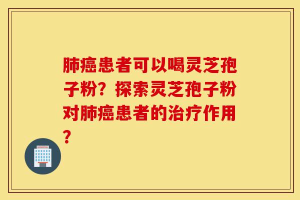 肺癌患者可以喝灵芝孢子粉?探索灵芝孢子粉对肺癌患者的治疗作用?-第1张图片-灵芝之家 肺癌患者可以喝灵芝孢子粉?探索灵芝孢子粉对肺癌患者的治疗作用?-第1张图片-灵芝之家