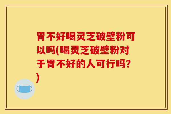 胃不好喝灵芝破壁粉可以吗(喝灵芝破壁粉对于胃不好的人可行吗？)-第1张图片-灵芝之家