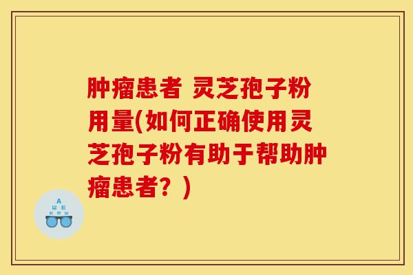 肿瘤患者 灵芝孢子粉用量(如何正确使用灵芝孢子粉有助于帮助肿瘤患者？)-第1张图片-灵芝之家