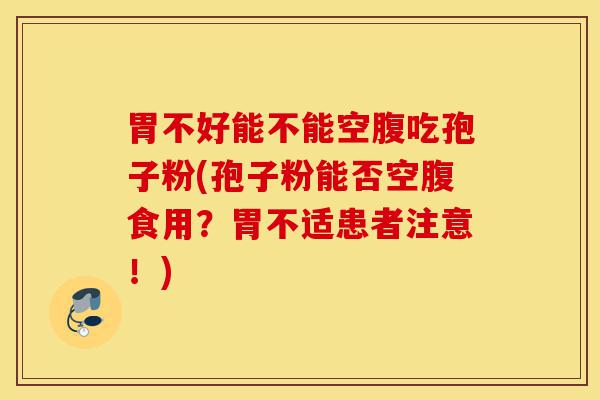胃不好能不能空腹吃孢子粉(孢子粉能否空腹食用?胃不适患者注意!)-第1张图片-灵芝之家 胃不好能不能空腹吃孢子粉(孢子粉能否空腹食用?胃不适患者注意!)-第1张图片-灵芝之家