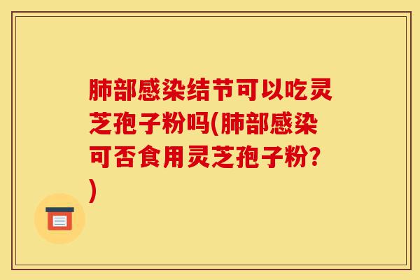 肺部感染结节可以吃灵芝孢子粉吗(肺部感染可否食用灵芝孢子粉?)-第1张图片-灵芝之家 肺部感染结节可以吃灵芝孢子粉吗(肺部感染可否食用灵芝孢子粉?)-第1张图片-灵芝之家