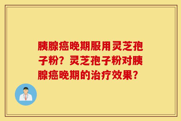 胰腺癌晚期服用灵芝孢子粉?灵芝孢子粉对胰腺癌晚期的治疗效果?-第1张图片-灵芝之家 胰腺癌晚期服用灵芝孢子粉?灵芝孢子粉对胰腺癌晚期的治疗效果?-第1张图片-灵芝之家