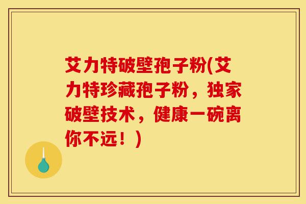 艾力特破壁孢子粉(艾力特珍藏孢子粉,独家破壁技术,健康一碗离你不远!)-第1张图片-灵芝之家 艾力特破壁孢子粉(艾力特珍藏孢子粉,独家破壁技术,健康一碗离你不远!)-第1张图片-灵芝之家