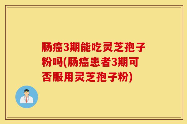 肠癌3期能吃灵芝孢子粉吗(肠癌患者3期可否服用灵芝孢子粉)-第1张图片-灵芝之家 肠癌3期能吃灵芝孢子粉吗(肠癌患者3期可否服用灵芝孢子粉)-第1张图片-灵芝之家