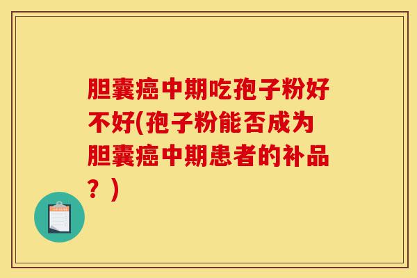 胆囊癌中期吃孢子粉好不好(孢子粉能否成为胆囊癌中期患者的补品?)-第1张图片-灵芝之家 胆囊癌中期吃孢子粉好不好(孢子粉能否成为胆囊癌中期患者的补品?)-第1张图片-灵芝之家