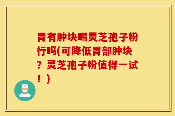 胃有肿块喝灵芝孢子粉行吗(可降低胃部肿块?灵芝孢子粉值得一试!)-第1张图片-灵芝之家 胃有肿块喝灵芝孢子粉行吗(可降低胃部肿块?灵芝孢子粉值得一试!)-第1张图片-灵芝之家