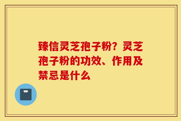 臻信灵芝孢子粉?灵芝孢子粉的功效、作用及禁忌是什么-第1张图片-灵芝之家 臻信灵芝孢子粉?灵芝孢子粉的功效、作用及禁忌是什么-第1张图片-灵芝之家
