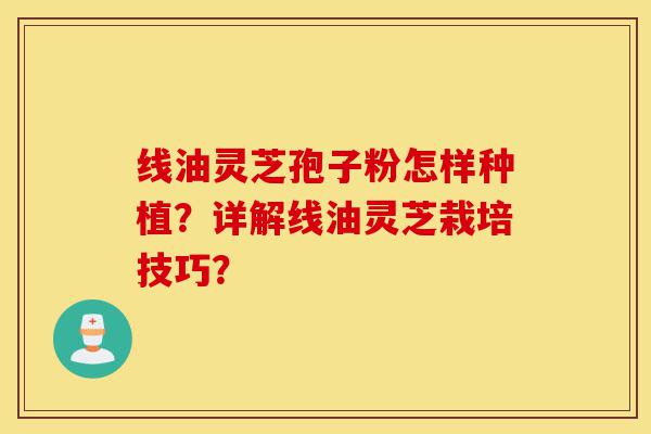 线油灵芝孢子粉怎样种植？详解线油灵芝栽培技巧？-第1张图片-灵芝之家