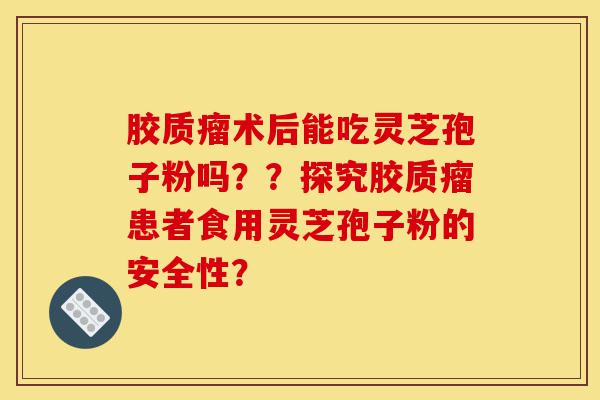 胶质瘤术后能吃灵芝孢子粉吗??探究胶质瘤患者食用灵芝孢子粉的安全性?-第1张图片-灵芝之家 胶质瘤术后能吃灵芝孢子粉吗??探究胶质瘤患者食用灵芝孢子粉的安全性?-第1张图片-灵芝之家